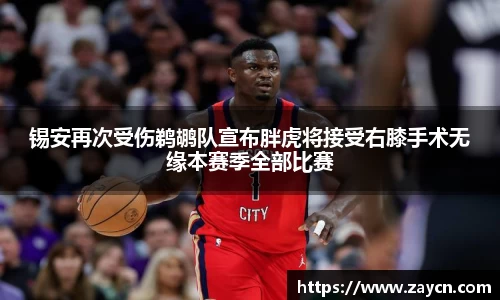 锡安再次受伤鹈鹕队宣布胖虎将接受右膝手术无缘本赛季全部比赛